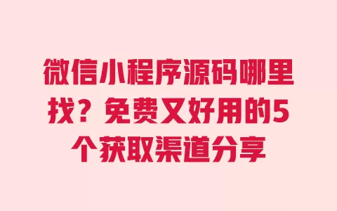 微信小程序源码哪里找?免费又好用的5个获取渠道分享 一