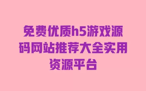 免费优质h5游戏源码网站推荐大全实用资源平台 一