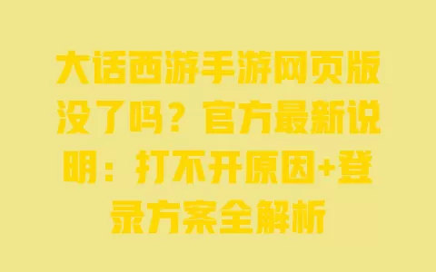 大话西游手游网页版没了吗?官方最新说明:打不开原因+登录方案全解析 一