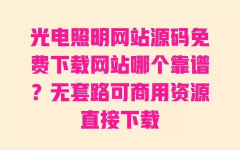 光电照明网站源码免费下载网站哪个靠谱?无套路可商用资源直接下载 一