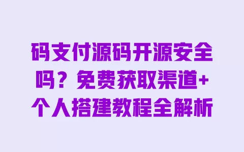 码支付源码开源安全吗?免费获取渠道+个人搭建教程全解析 一