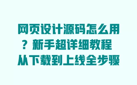网页设计源码怎么用?新手超详细教程 从下载到上线全步骤 一