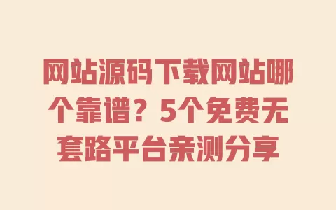 网站源码下载网站哪个靠谱?5个免费无套路平台亲测分享 一