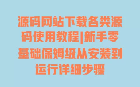 源码网站下载各类源码使用教程|新手零基础保姆级从安装到运行详细步骤 一