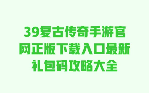 39复古传奇手游官网正版下载入口最新礼包码攻略大全 一