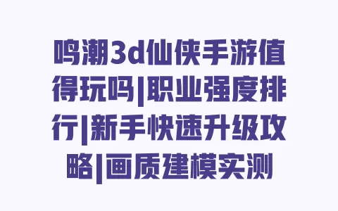 鸣潮3d仙侠手游值得玩吗|职业强度排行|新手快速升级攻略|画质建模实测 一