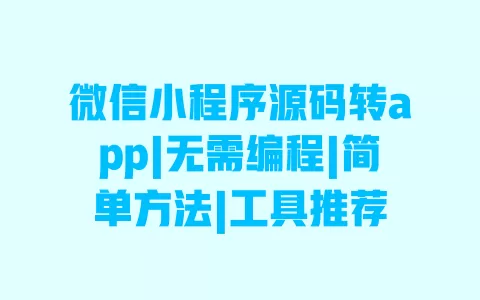 微信小程序源码转app|无需编程|简单方法|工具推荐 一