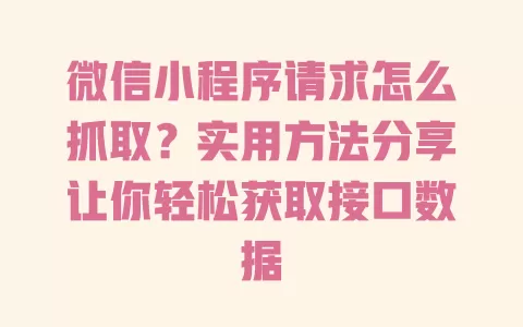 微信小程序请求怎么抓取？实用方法分享让你轻松获取接口数据 一
