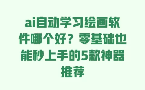 ai自动学习绘画软件哪个好?零基础也能秒上手的5款神器推荐 一