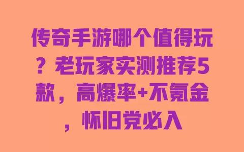 传奇手游哪个值得玩？老玩家实测推荐5款，高爆率+不氪金，怀旧党必入 一