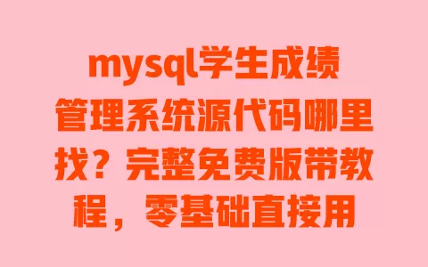 mysql学生成绩管理系统源代码哪里找?完整免费版带教程,零基础直接用 一