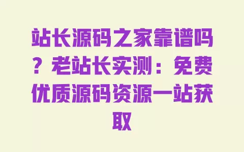 站长源码之家靠谱吗?老站长实测:免费优质源码资源一站获取 一