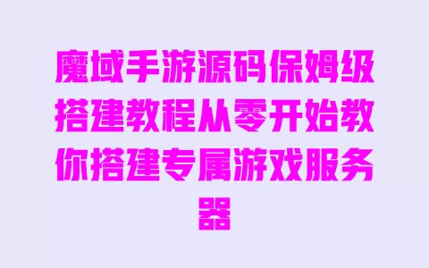 魔域手游源码保姆级搭建教程从零开始教你搭建专属游戏服务器 一