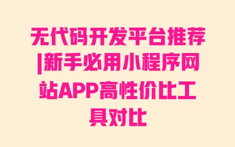 无代码开发平台推荐|新手必用小程序网站APP高性价比工具对比 一