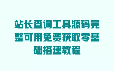 站长查询工具源码完整可用免费获取零基础搭建教程 一