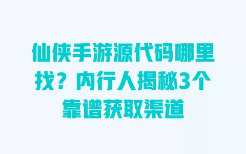 仙侠手游源代码哪里找?内行人揭秘3个靠谱获取渠道 一