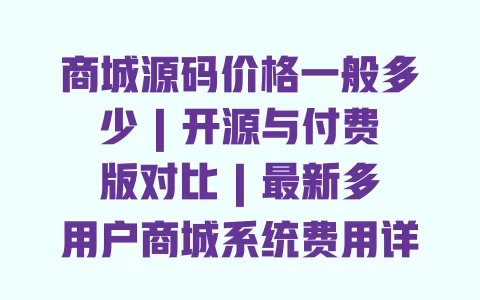 商城源码价格一般多少 | 开源与付费版对比 | 最新多用户商城系统费用详情及靠谱购买渠道 一