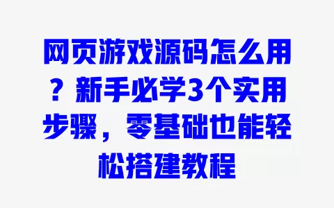 网页游戏源码怎么用?新手必学3个实用步骤,零基础也能轻松搭建教程 一