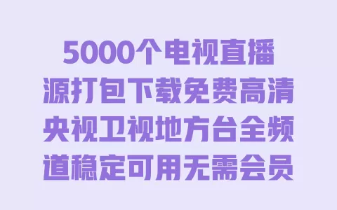 5000个电视直播源打包下载免费高清央视卫视地方台全频道稳定可用无需会员 一