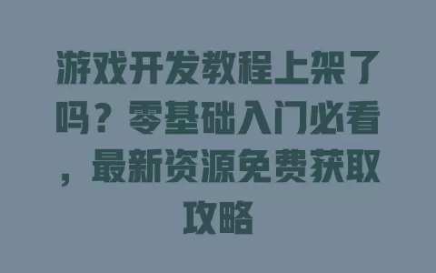 游戏开发教程上架了吗?零基础入门必看,最新资源免费获取攻略 一