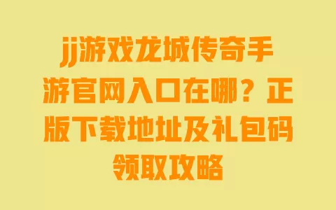 jj游戏龙城传奇手游官网入口在哪？正版下载地址及礼包码领取攻略 一