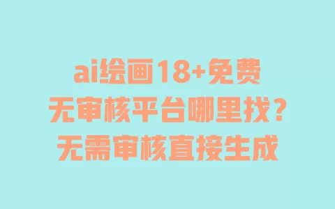 ai绘画18+免费无审核平台哪里找?无需审核直接生成 一