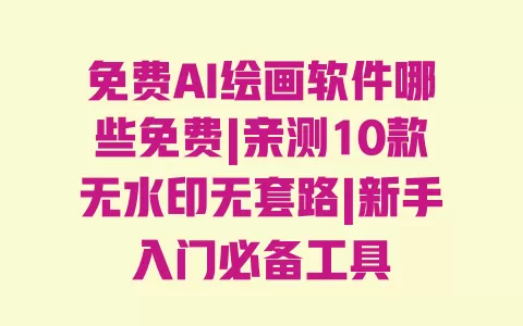 免费AI绘画软件哪些免费|亲测10款无水印无套路|新手入门必备工具 一