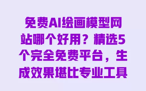 免费AI绘画模型网站哪个好用？精选5个完全免费平台，生成效果堪比专业工具 一