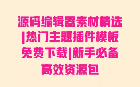 源码编辑器素材精选|热门主题插件模板免费下载|新手必备高效资源包 一