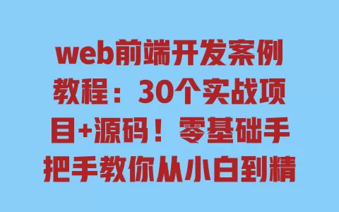 web前端开发案例教程:30个实战项目+源码!零基础手把手教你从小白到精通 一