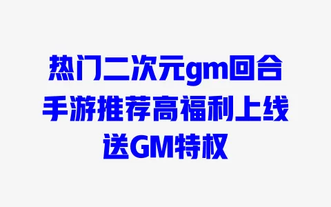 热门二次元gm回合手游推荐高福利上线送GM特权 一