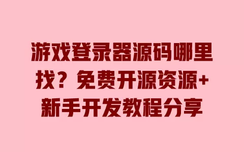 游戏登录器源码哪里找？免费开源资源+新手开发教程分享 一