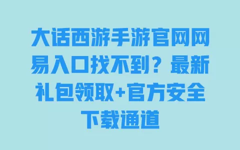 大话西游手游官网网易入口找不到？最新礼包领取+官方安全下载通道 一