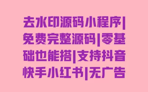 去水印源码小程序|免费完整源码|零基础也能搭|支持抖音快手小红书|无广告最新版 一