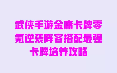 武侠手游金庸卡牌零氪逆袭阵容搭配最强卡牌培养攻略 一