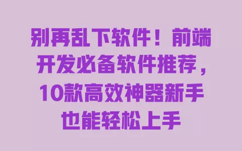 别再乱下软件！前端开发必备软件推荐，10款高效神器新手也能轻松上手 一