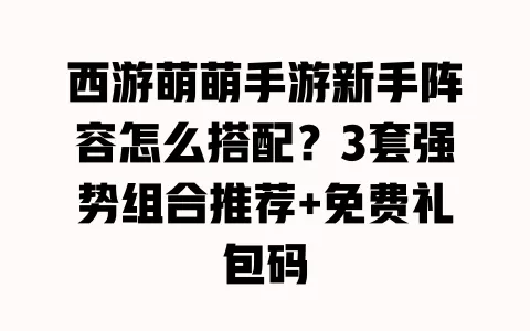 西游萌萌手游新手阵容怎么搭配?3套强势组合推荐+免费礼包码 一