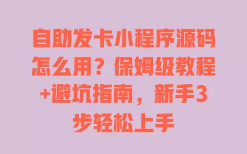 自助发卡小程序源码怎么用?保姆级教程+避坑指南,新手3步轻松上手 一