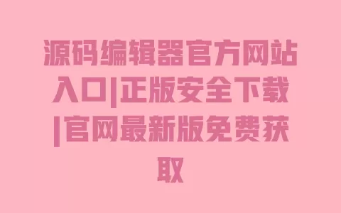 源码编辑器官方网站入口|正版安全下载|官网最新版免费获取 一
