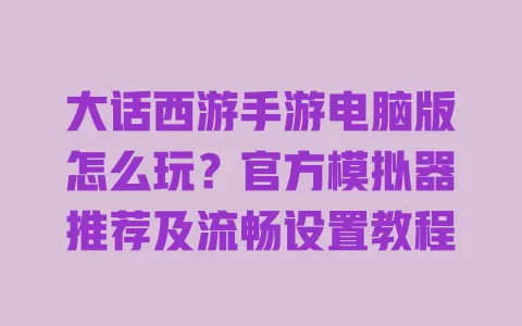 大话西游手游电脑版怎么玩?官方模拟器推荐及流畅设置教程 一
