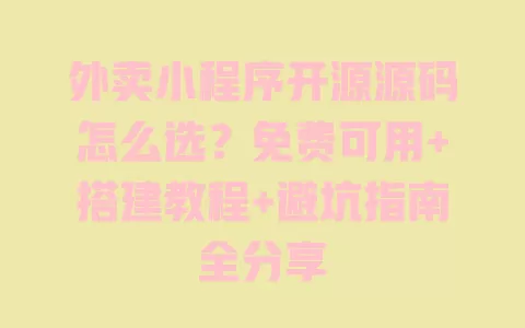 外卖小程序开源源码怎么选？免费可用+搭建教程+避坑指南全分享 一