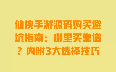 仙侠手游源码购买避坑指南：哪里买靠谱？内附3大选择技巧 一