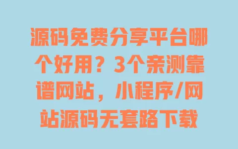 源码免费分享平台哪个好用?3个亲测靠谱网站,小程序/网站源码无套路下载 一