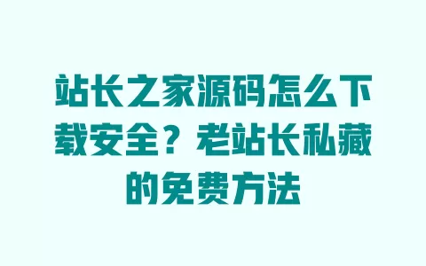站长之家源码怎么下载安全?老站长私藏的免费方法 一