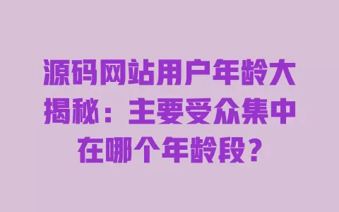 源码网站用户年龄大揭秘:主要受众集中在哪个年龄段? 一