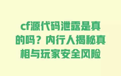 cf源代码泄露是真的吗?内行人揭秘真相与玩家安全风险 一