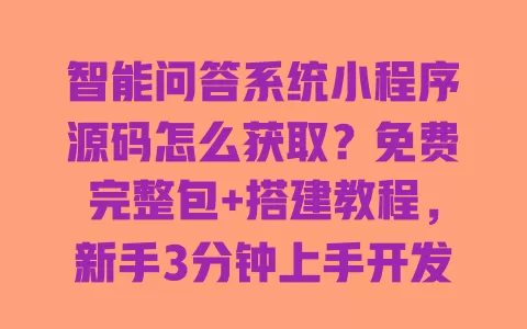 智能问答系统小程序源码怎么获取?免费完整包+搭建教程,新手3分钟上手开发 一