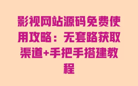 影视网站源码免费使用攻略:无套路获取渠道+手把手搭建教程 一