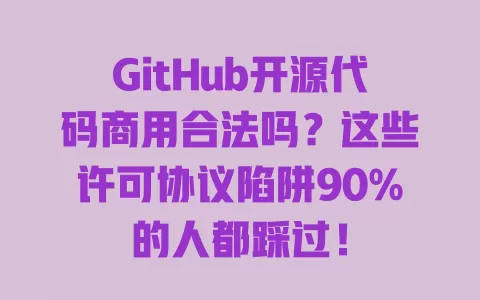 GitHub开源代码商用合法吗?这些许可协议陷阱90%的人都踩过! 一