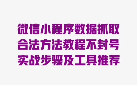 微信小程序数据抓取合法方法教程不封号实战步骤及工具推荐 一